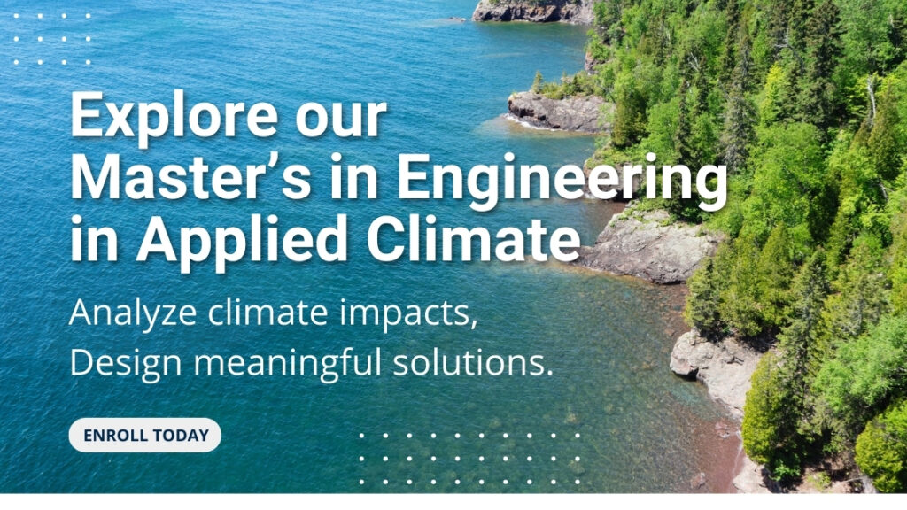 Photo of Great Lakes shore that reads: Explore our Master's in Engineering in Applied Climate, Analyze climate impacts, design meaningful solutions. Enroll Today.